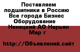 Поставляем подшипники в Россию - Все города Бизнес » Оборудование   . Ненецкий АО,Нарьян-Мар г.